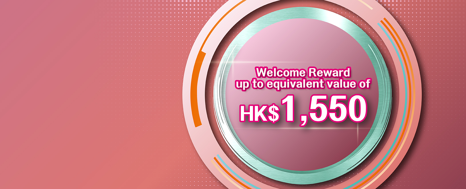 New Customer Welcome Reward up to equivalent value of&nbsp;HK$1,550